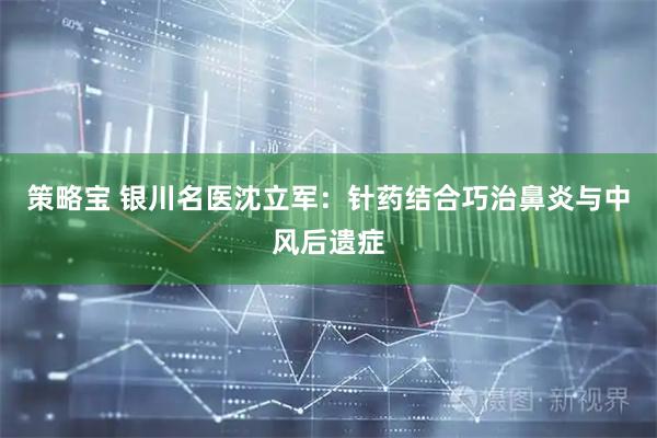 策略宝 银川名医沈立军：针药结合巧治鼻炎与中风后遗症