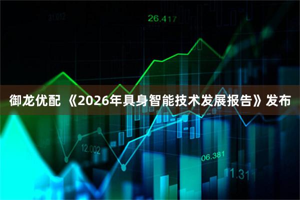 御龙优配 《2026年具身智能技术发展报告》发布