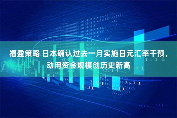 福盈策略 日本确认过去一月实施日元汇率干预，动用资金规模创历史新高