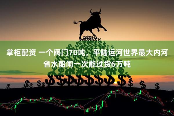 掌柜配资 一个阀门70吨，平陆运河世界最大内河省水船闸一次能过货6万吨
