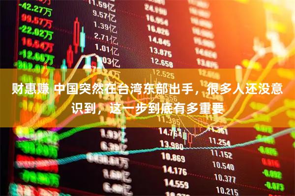 财惠赚 中国突然在台湾东部出手，很多人还没意识到，这一步到底有多重要