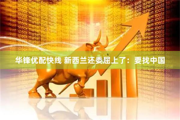华锋优配快线 新西兰还委屈上了：要找中国