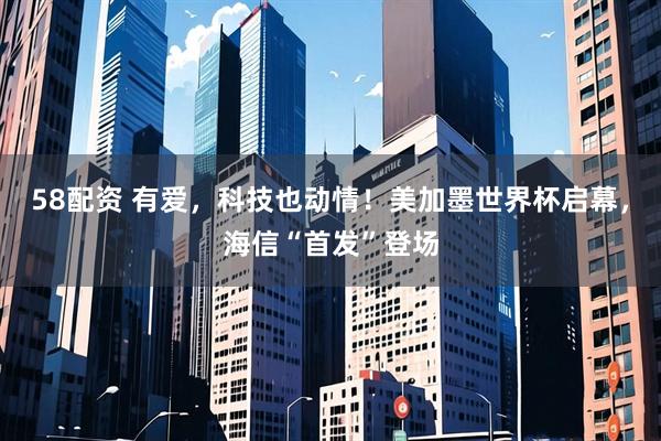 58配资 有爱，科技也动情！美加墨世界杯启幕，海信“首发”登场