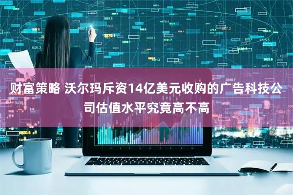 财富策略 沃尔玛斥资14亿美元收购的广告科技公司估值水平究竟高不高