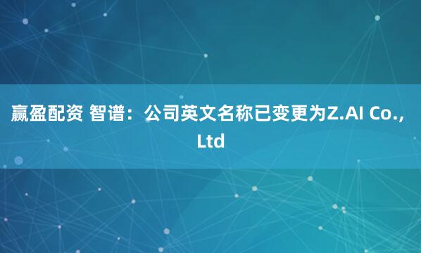 赢盈配资 智谱：公司英文名称已变更为Z.AI Co., Ltd