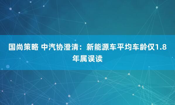 国尚策略 中汽协澄清：新能源车平均车龄仅1.8年属误读