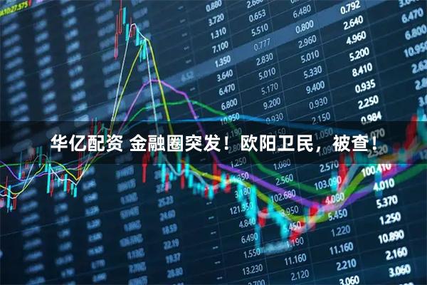 华亿配资 金融圈突发！欧阳卫民，被查！