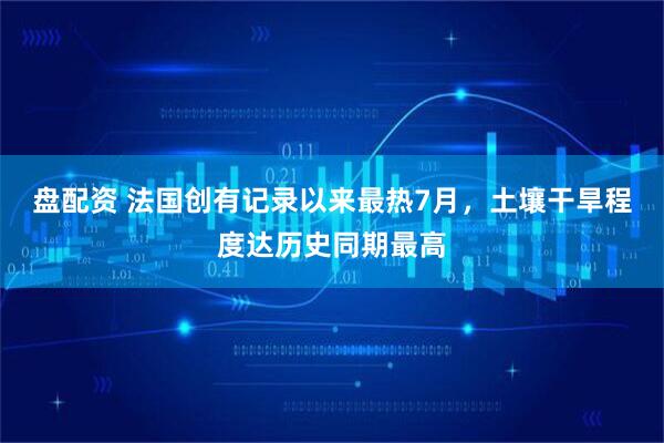 盘配资 法国创有记录以来最热7月，土壤干旱程度达历史同期最高