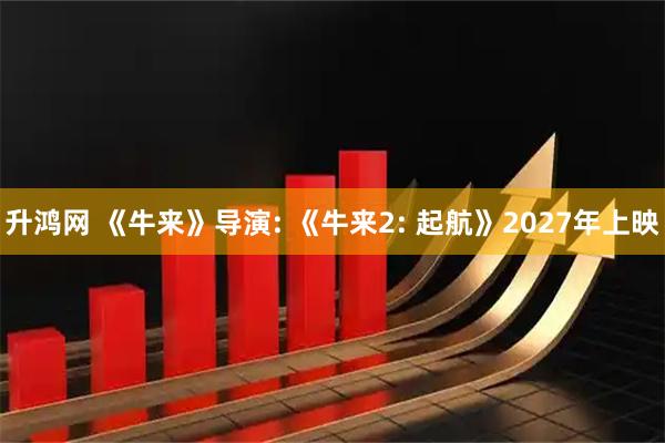 升鸿网 《牛来》导演: 《牛来2: 起航》2027年上映